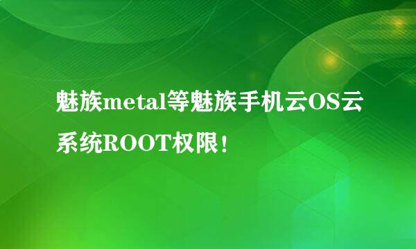 魅族metal等魅族手机云OS云系统ROOT权限！