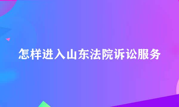 怎样进入山东法院诉讼服务