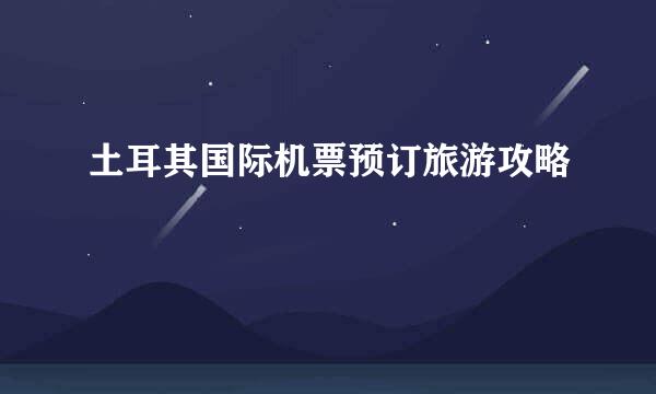 土耳其国际机票预订旅游攻略