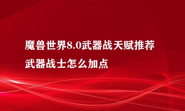 魔兽世界8.0武器战天赋推荐 武器战士怎么加点