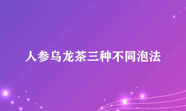 人参乌龙茶三种不同泡法