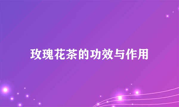 玫瑰花茶的功效与作用