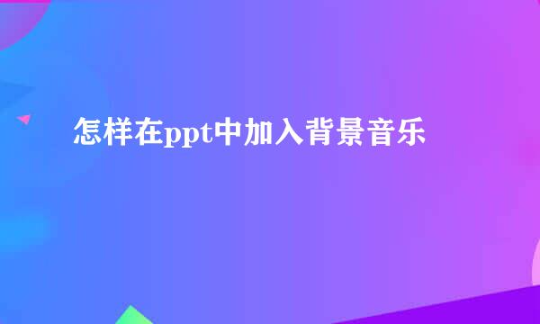 怎样在ppt中加入背景音乐