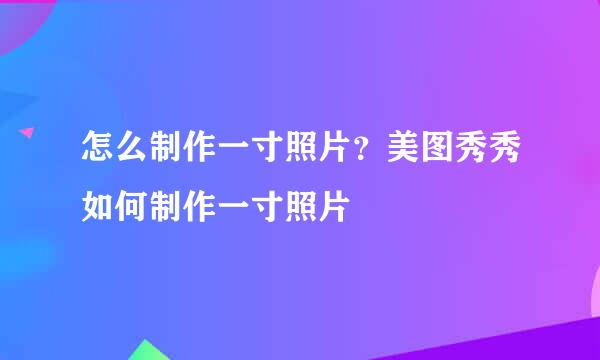 怎么制作一寸照片？美图秀秀如何制作一寸照片