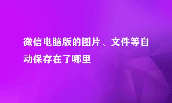 微信电脑版的图片、文件等自动保存在了哪里