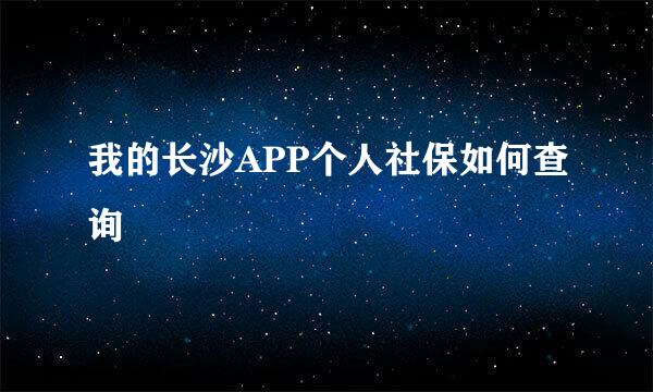 我的长沙APP个人社保如何查询