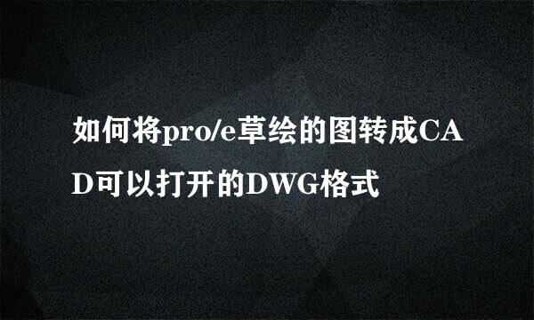 如何将pro/e草绘的图转成CAD可以打开的DWG格式