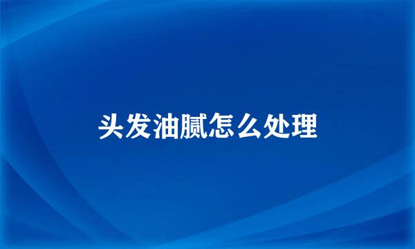 头发油腻怎么处理