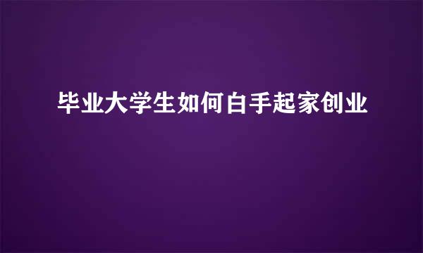 毕业大学生如何白手起家创业