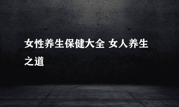 女性养生保健大全 女人养生之道