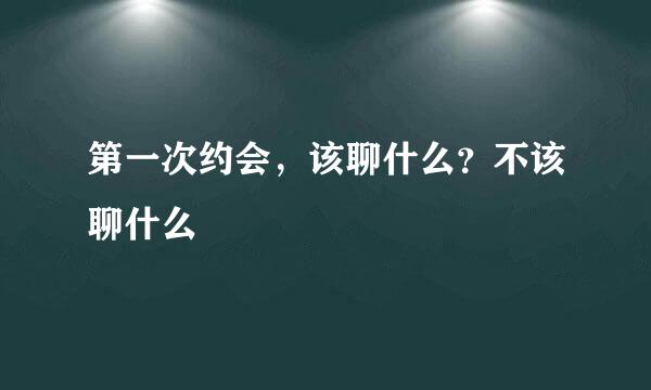 第一次约会，该聊什么？不该聊什么