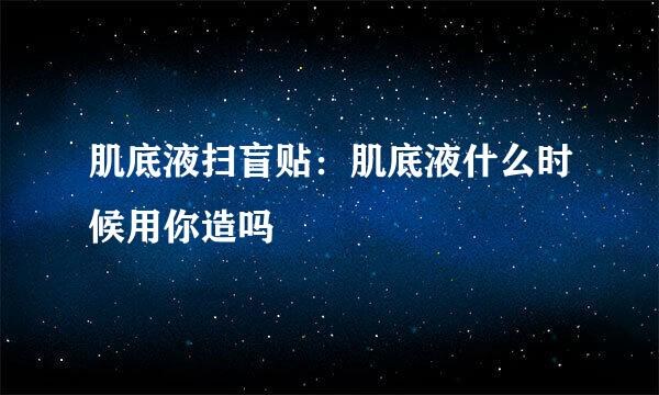 肌底液扫盲贴：肌底液什么时候用你造吗