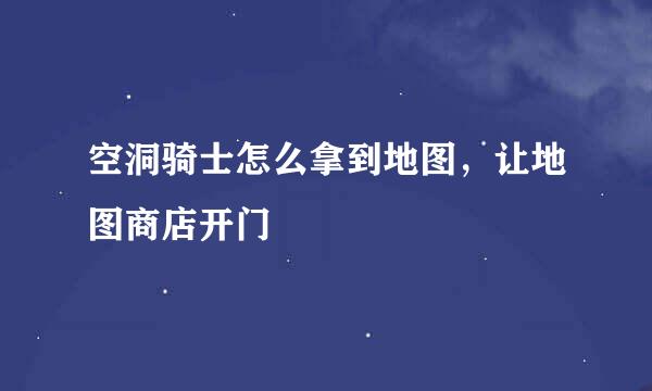 空洞骑士怎么拿到地图，让地图商店开门