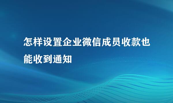 怎样设置企业微信成员收款也能收到通知