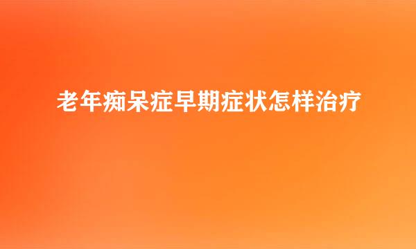 老年痴呆症早期症状怎样治疗