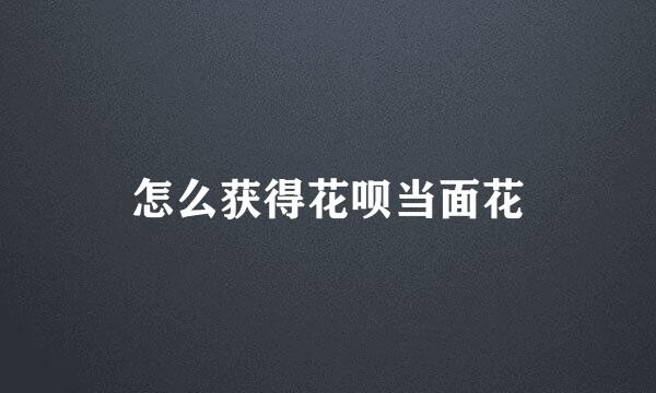 怎么获得花呗当面花
