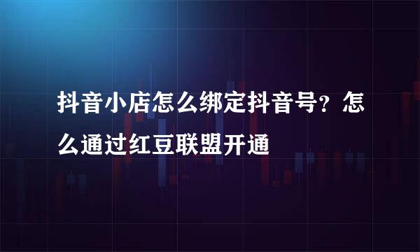 抖音小店怎么绑定抖音号？怎么通过红豆联盟开通