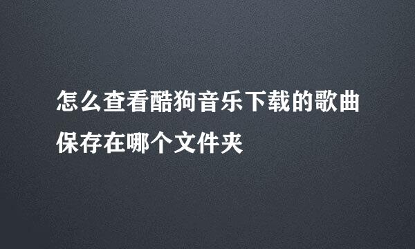 怎么查看酷狗音乐下载的歌曲保存在哪个文件夹