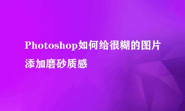 Photoshop如何给很糊的图片添加磨砂质感