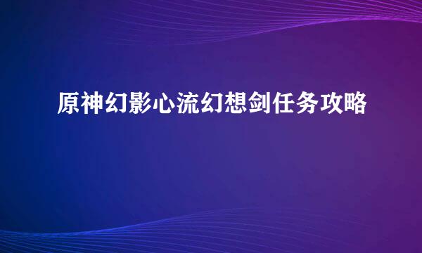 原神幻影心流幻想剑任务攻略