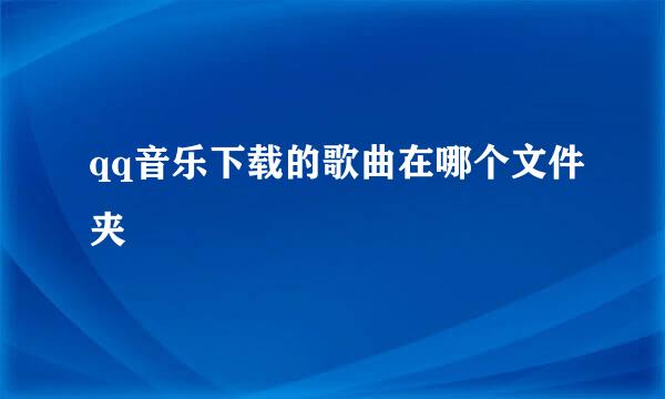 qq音乐下载的歌曲在哪个文件夹