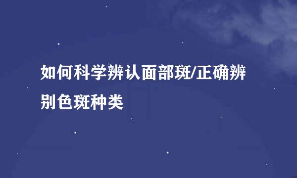 如何科学辨认面部斑/正确辨别色斑种类