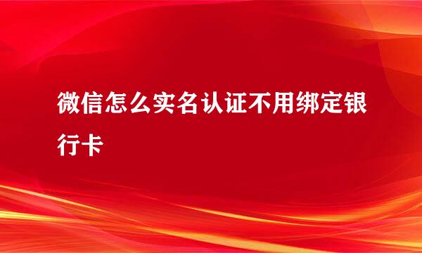 微信怎么实名认证不用绑定银行卡