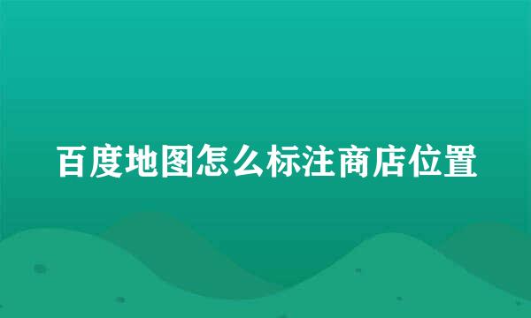 百度地图怎么标注商店位置