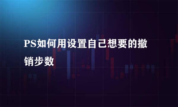 PS如何用设置自己想要的撤销步数