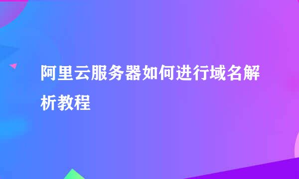 阿里云服务器如何进行域名解析教程