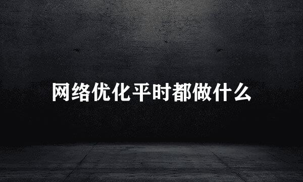 网络优化平时都做什么