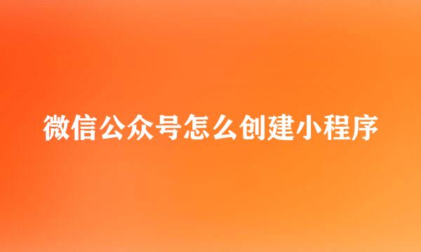 微信公众号怎么创建小程序