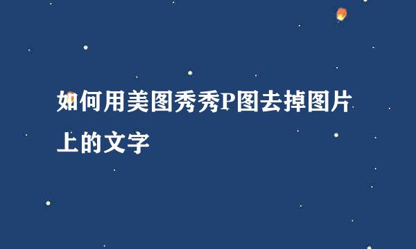 如何用美图秀秀P图去掉图片上的文字