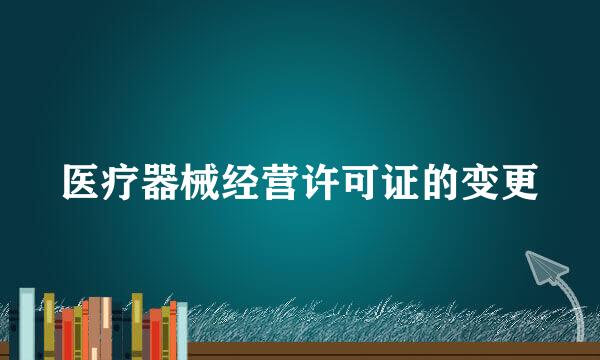 医疗器械经营许可证的变更