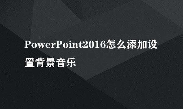 PowerPoint2016怎么添加设置背景音乐