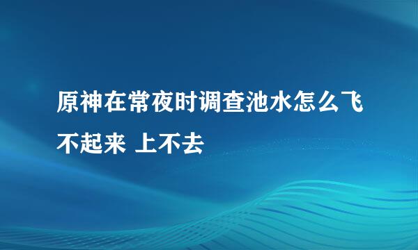 原神在常夜时调查池水怎么飞不起来 上不去