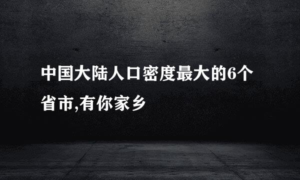 中国大陆人口密度最大的6个省市,有你家乡