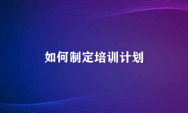 如何制定培训计划
