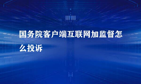 国务院客户端互联网加监督怎么投诉