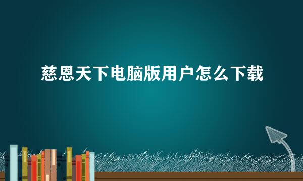 慈恩天下电脑版用户怎么下载