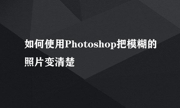 如何使用Photoshop把模糊的照片变清楚