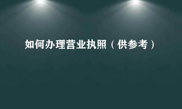 如何办理营业执照（供参考）
