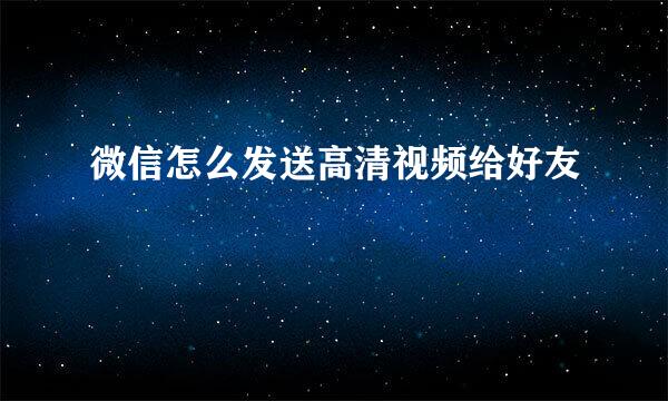 微信怎么发送高清视频给好友