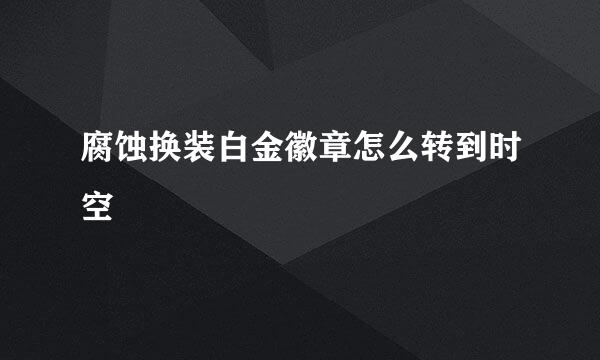 腐蚀换装白金徽章怎么转到时空