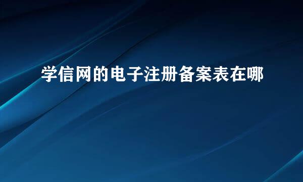 学信网的电子注册备案表在哪