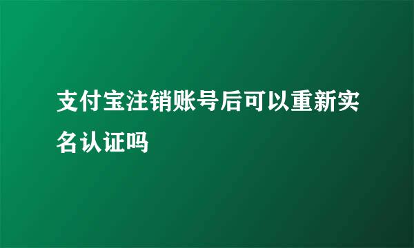 支付宝注销账号后可以重新实名认证吗
