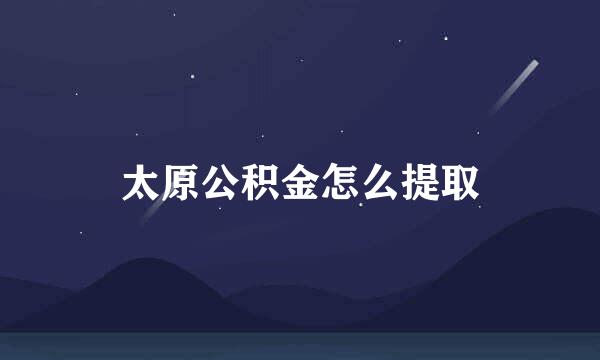 太原公积金怎么提取