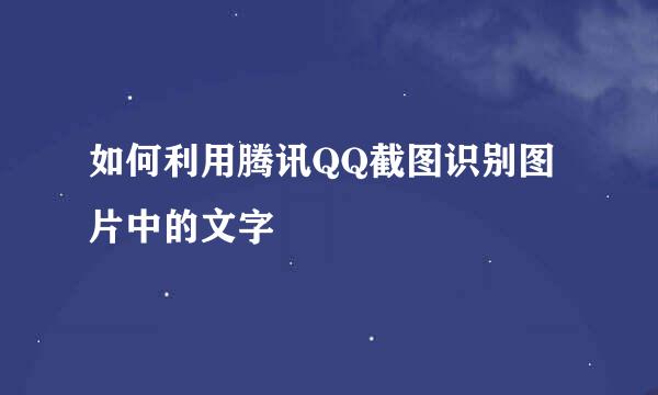 如何利用腾讯QQ截图识别图片中的文字