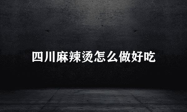 四川麻辣烫怎么做好吃