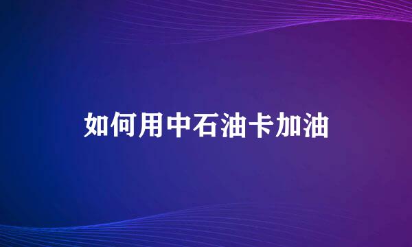 如何用中石油卡加油